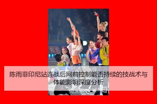 陈雨菲印尼站连战后网前控制能否持续的技战术与体能影响深度分析