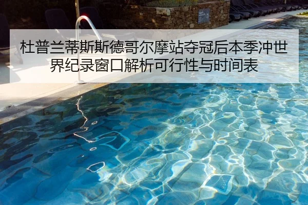 杜普兰蒂斯斯德哥尔摩站夺冠后本季冲世界纪录窗口解析可行性与时间表