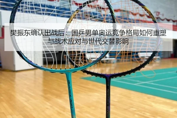 樊振东确认出战后：国乒男单奥运竞争格局如何重塑与战术应对与世代交替影响