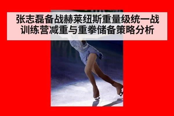 张志磊备战赫莱纽斯重量级统一战训练营减重与重拳储备策略分析