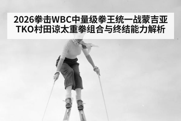 2026拳击WBC中量级拳王统一战蒙吉亚TKO村田谅太重拳组合与终结能力解析