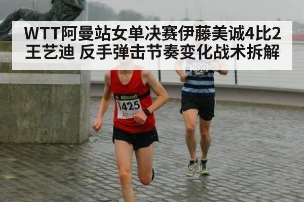 WTT阿曼站女单决赛伊藤美诚4比2王艺迪 反手弹击节奏变化战术拆解