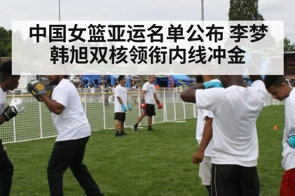 中国女篮亚运名单公布 李梦韩旭双核领衔内线冲金